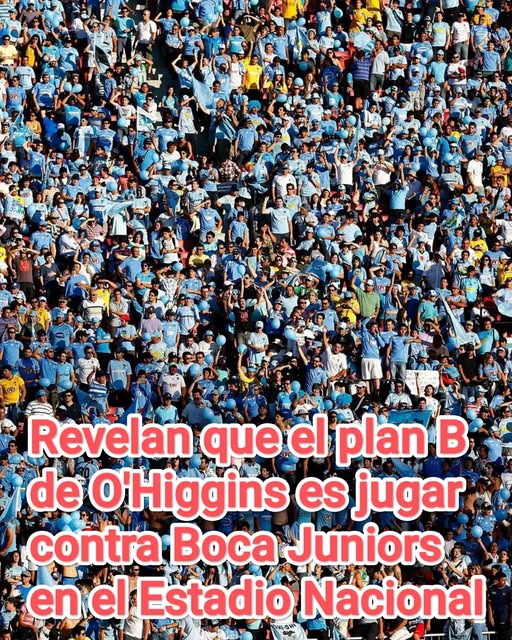 REVELAN QUE EL PLAN B DE O’HiGGINS ES JUGAR CONTRA BOCA EN EL ESTADIO NACIONAL